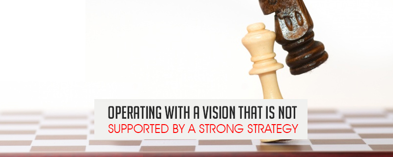 operating with a vision that is not supported by a strong strategy