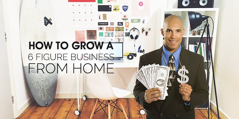 How to Grow a 6 Figure Business from Home